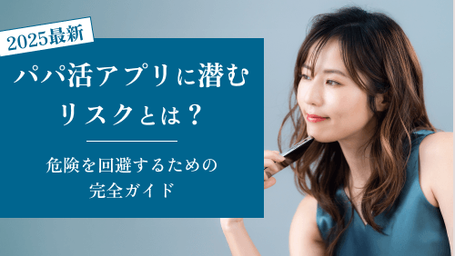 パパ活アプリに潜むリスクとは？危険を回避するための完全ガイド【2025年最新版】