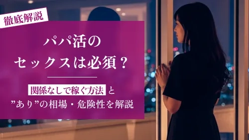 パパ活のセックスは必須?関係なしで稼ぐ方法と”あり”の相場・危険性を徹底解説